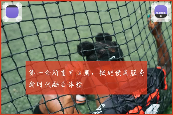 第一会所首开注册，掀起便民服务新时代融合体验