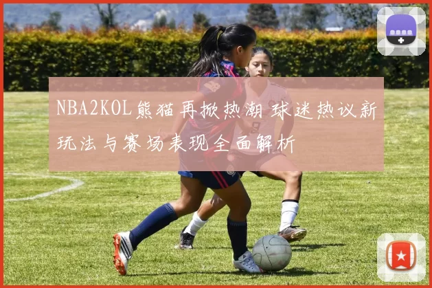 NBA2KOL熊猫再掀热潮 球迷热议新玩法与赛场表现全面解析