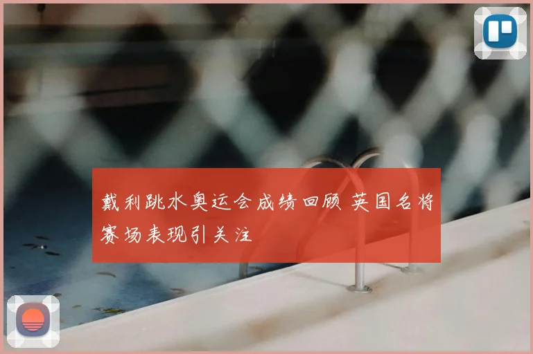 戴利跳水奥运会成绩回顾 英国名将赛场表现引关注