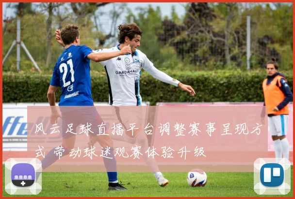 风云足球直播平台调整赛事呈现方式 带动球迷观赛体验升级