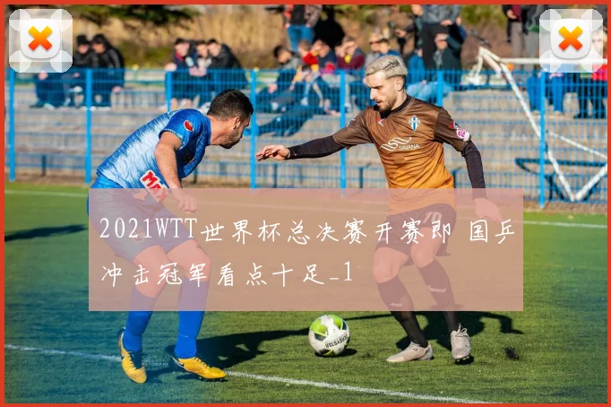 2021WTT世界杯总决赛开赛即 国乒冲击冠军看点十足_1