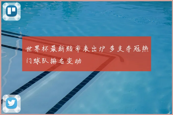 世界杯最新赔率表出炉 多支夺冠热门球队排名变动