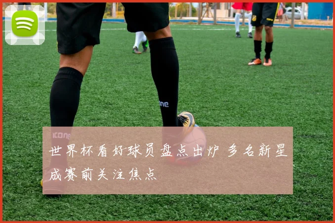 世界杯看好球员盘点出炉 多名新星成赛前关注焦点