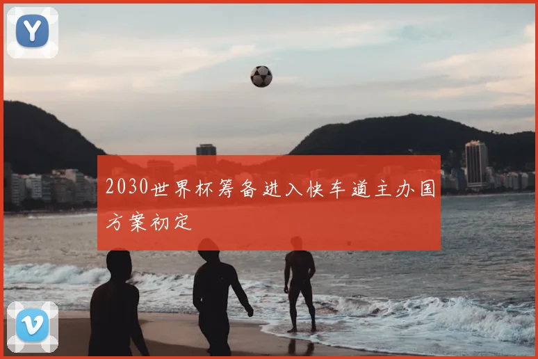 2030世界杯筹备进入快车道主办国方案初定