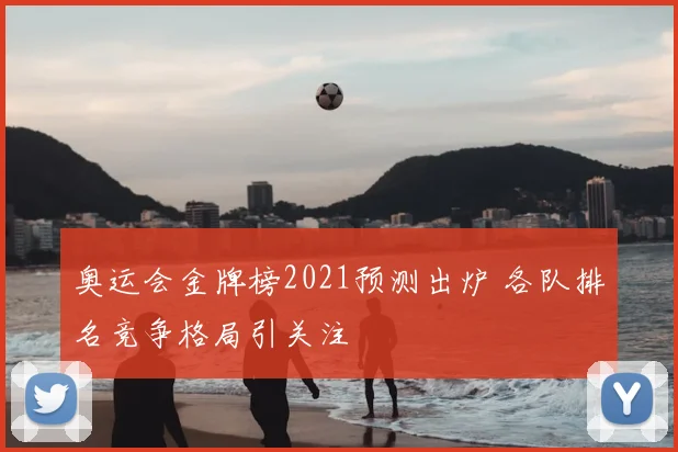 奥运会金牌榜2021预测出炉 各队排名竞争格局引关注