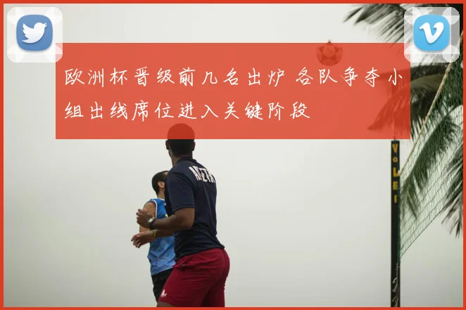 欧洲杯晋级前几名出炉 各队争夺小组出线席位进入关键阶段