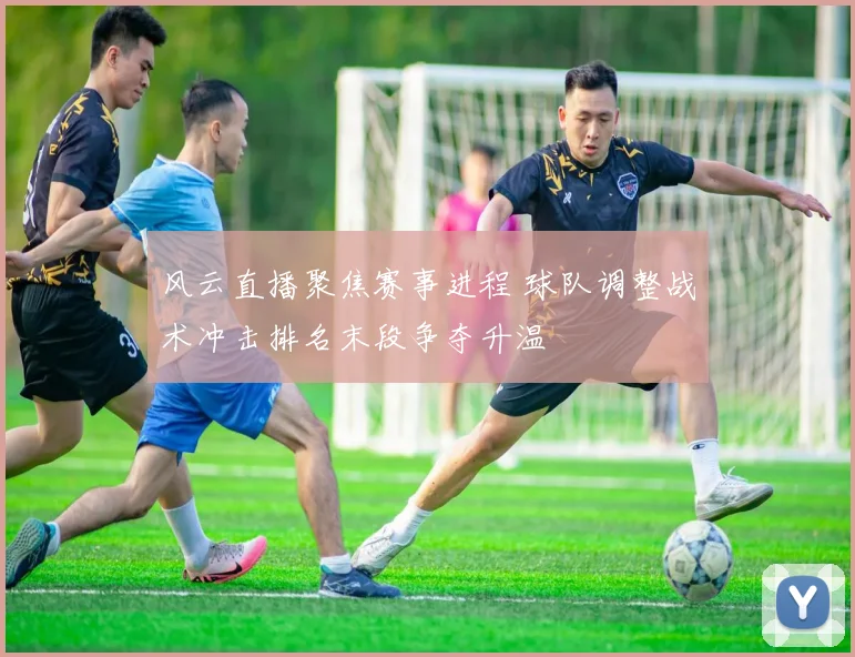 风云直播聚焦赛事进程 球队调整战术冲击排名末段争夺升温