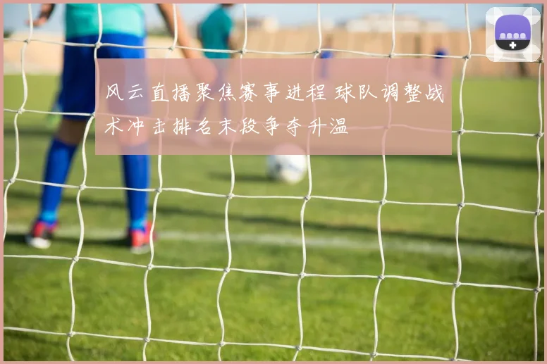风云直播聚焦赛事进程 球队调整战术冲击排名末段争夺升温