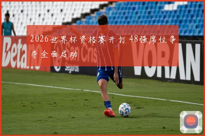 2026世界杯资格赛开打 48强席位争夺全面启动