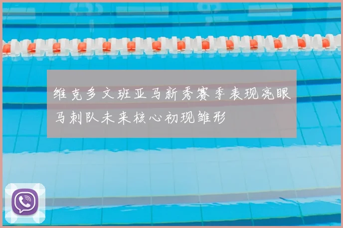 维克多文班亚马新秀赛季表现亮眼马刺队未来核心初现雏形