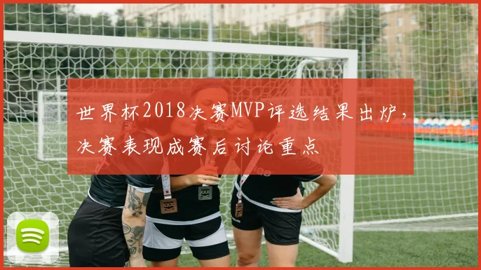 世界杯2018决赛MVP评选结果出炉，决赛表现成赛后讨论重点