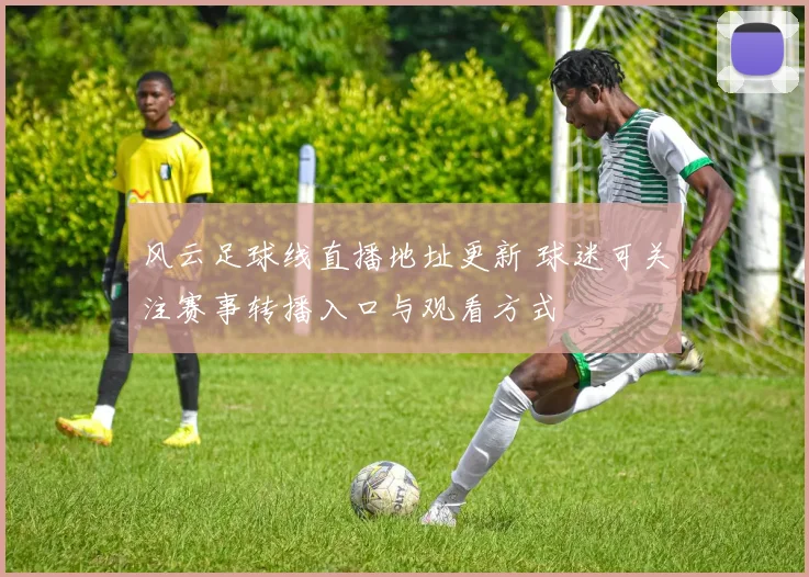 风云足球线直播地址更新 球迷可关注赛事转播入口与观看方式