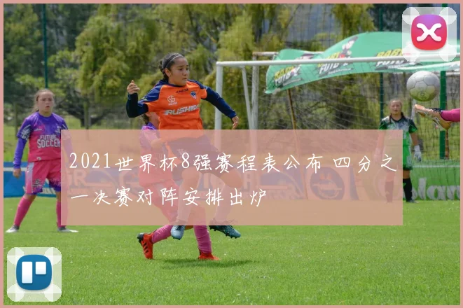 2021世界杯8强赛程表公布 四分之一决赛对阵安排出炉