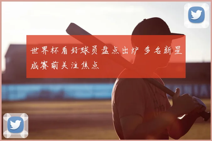 世界杯看好球员盘点出炉 多名新星成赛前关注焦点